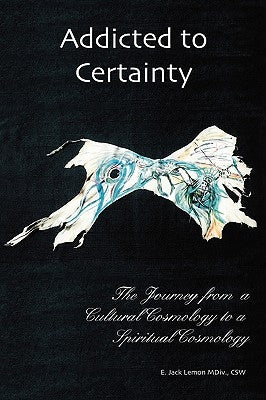 Addicted to Certainty: The Journey from a Cultural Cosmology to a Spiritual Cosmology by Lemon, Jack E.