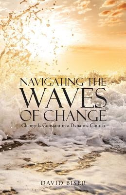 Navigating the Waves of Change: Change Is Constant in a Dynamic Church by Biser, David