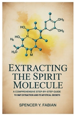 Extracting the Spirit Molecule: A Comprehensive Step-by-Step Guide to DMT Extraction and Its Mystical Secrets by Fabian, Spencer Y.
