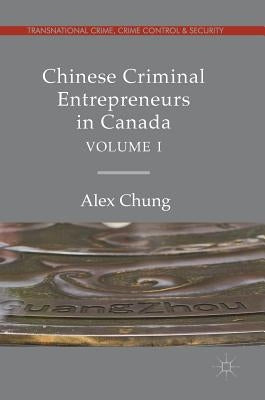 Chinese Criminal Entrepreneurs in Canada, Volume I by Chung, Alex