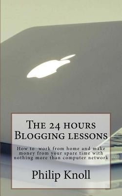 The 24 hours Blogging lessons: How to work from home and make money from your spare time with nothing more than computer network by Knoll, Philip