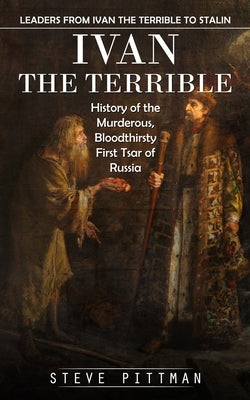 Ivan the Terrible: Leaders From Ivan the Terrible to Stalin (History of the Murderous, Bloodthirsty First Tsar of Russia) by Pittman, Steve