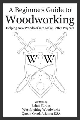 A Beginners Guide to Woodworking: Helping New Woodworkers Make Better Projects by Forbes, Brian G.