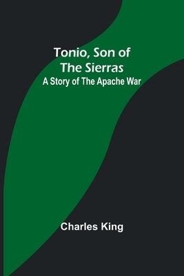 Tonio, Son of the Sierras: A Story of the Apache War by King, Charles
