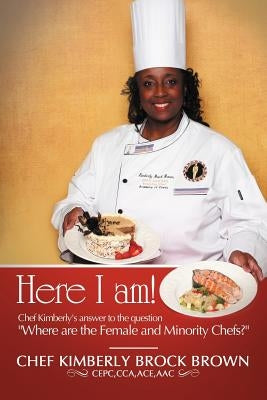Here I Am!: Chef Kimberly's Answer to the Question Where Are the Female and Minority Chefs? by Brown Cepc Cca Ace, Chef Kimberly Brock