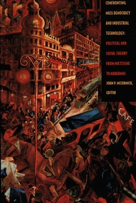 Confronting Mass Democracy and Industrial Technology: Political and Social Theory from Nietzsche to Habermas by McCormick, John P.