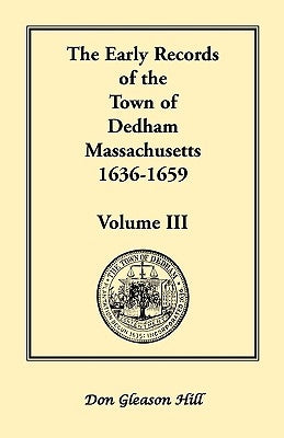 The Early Records of the Town of Dedham, Massachusetts, 1636-1659: Volume III, A Complete Transcript of Book One of the General Records of the Town, T by Hill, Don Gleason