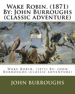 Wake Robin. (1871) By: John Burroughs (classic adventure) by Burroughs, John
