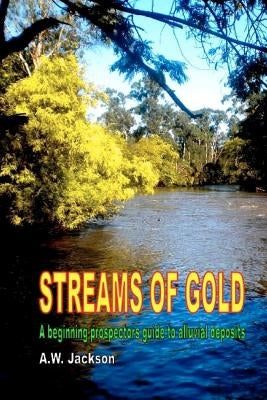 Streams of Gold: A beginning prospectors guide to alluvial deposits by Jackson, A. W.