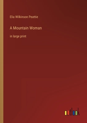 A Mountain Woman: in large print by Peattie, Elia Wilkinson
