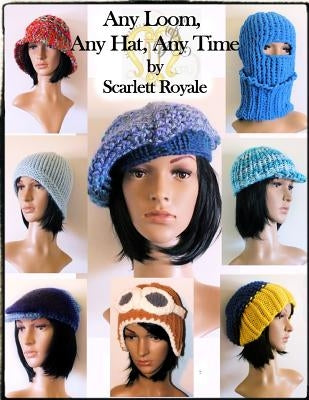 Any Loom, Any Hat, Any Time: Loom Knitting Hats by Royale, Scarlett y.