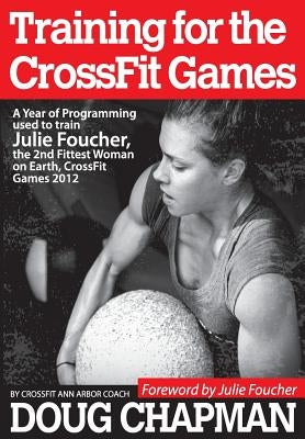 Training for the CrossFit Games: A Year of Programming used to train Julie Foucher, The 2nd Fittest Woman on Earth, CrossFit Games 2012 by Foucher, Julie
