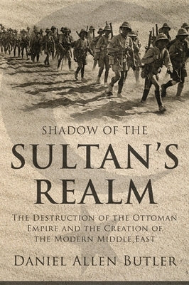 Shadow of the Sultan's Realm: The Destruction of the Ottoman Empire and the Creation of the Modern Middle East by Butler, Daniel Allen