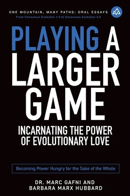 Playing a Larger Game: Incarnating the Power of Evolutionary Love: Becoming Power Hungry for the Sake of the Whole by Marx Hubbard, Barbara