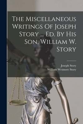 The Miscellaneous Writings Of Joseph Story ... Ed. By His Son, William W. Story by Story, Joseph