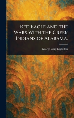 Red Eagle and the Wars With the Creek Indians of Alabama. by Eggleston, George Cary