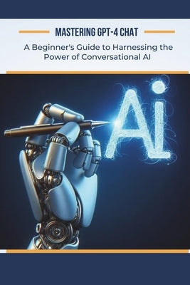 Mastering GPT-4 Chat: A Beginner's Guide to Harnessing the Power of Conversational AI by Garvey, Alan