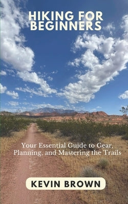 Hiking for Beginners: Your Essential Guide to Gear, Planning, and Mastering the Trails by Brown, Kevin