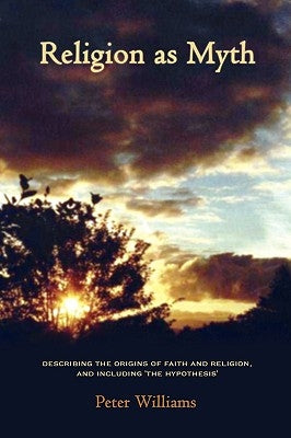 Religion as Myth: Describing the Origins of Faith and Religion, and Including 'The Hypothesis' by Williams, Peter