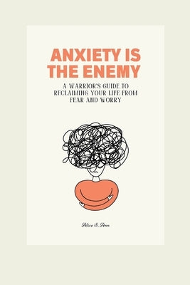Anxiety Is the Enemy: A Warrior's Guide to Reclaiming Your Life from Fear and Worry by S. Ann, Alice