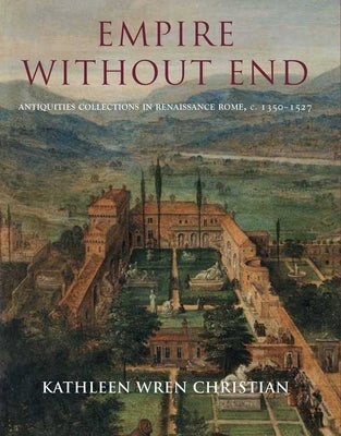 Empire Without End: Antiquities Collections in Renaissance Rome, C. 1350-1527 by Christian, Kathleen Wren