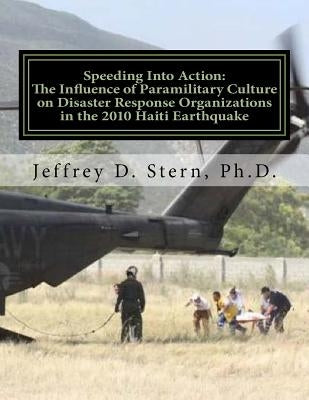 Speeding Into Action: The Influence of Paramilitary Culture on Disaster Response Organizations in the 2010 Haiti Earthquake by Stern Ph. D., Jeffrey D.