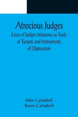 Atrocious Judges; Lives of Judges Infamous as Tools of Tyrants and Instruments of Oppression by Campbell, John