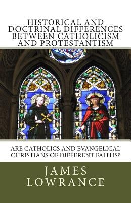 Historical and Doctrinal Differences between Catholicism and Protestantism: Are Catholics and Evangelical Christians of Different Faiths? by Lowrance, James M.