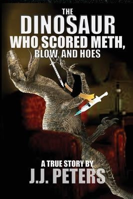 The Dinosaur Who Scored Meth, Blow, and Hoes by Peters, J. J.