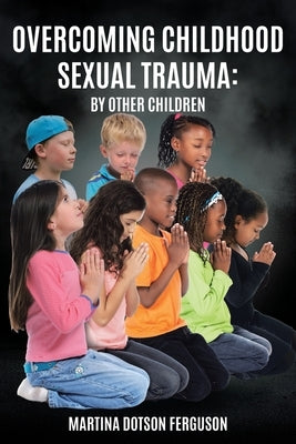 Overcoming Childhood Sexual Trauma: By Other Children by Ferguson, Martina Dotson
