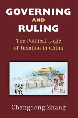 Governing and Ruling: The Political Logic of Taxation in China by Zhang, Changdong