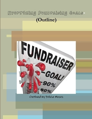 Everything Fundraising Goals- (Outline) by Moses, Felicia