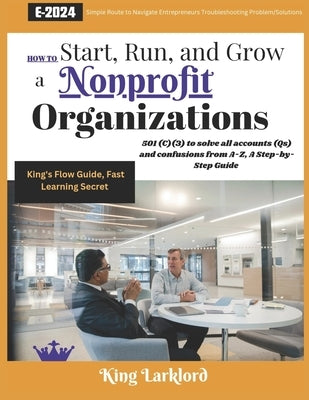 How to Start, Run And Grow a Nonprofit Organizations: 501(C)(3) to solve all accounts (Qs) and confusions from A-Z, A Step-by-Step Guide by Larklord, King