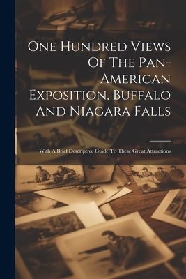 One Hundred Views Of The Pan-american Exposition, Buffalo And Niagara Falls; With A Brief Descriptive Guide To These Great Attractions by Anonymous