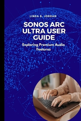 Sonos Arc Ultra User Guide: Exploring Premium Audio Features by Jordan, Linda B.