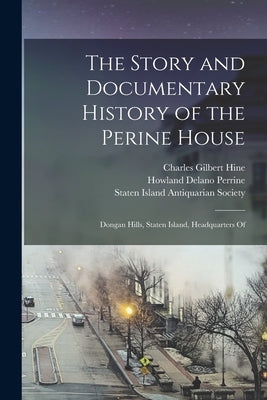 The Story and Documentary History of the Perine House: Dongan Hills, Staten Island, Headquarters Of by Hine, Charles Gilbert