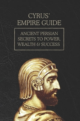Cyrus' Empire Guide: Ancient Persian Secrets to Power, Wealth & Success by Cromwell, Alistair