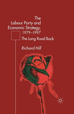 The Labour Party's Economic Strategy, 1979-1997: The Long Road Back by Hill, R.