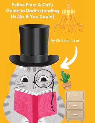 Feline Fine A Cat's Guide to Understanding Us (As If You Could) by Sass-A-Lot