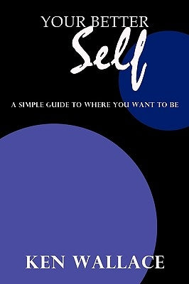 Your Better Self: A Simple Guide To Where You Want To Be by Wallace, Ken