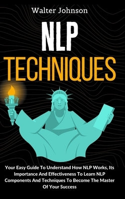 NLP Techniques: Your Easy Guide To Understand How NLP Works, Its Importance And Effectiveness To Learn NLP Components And Techniques T by Johnson, Walter