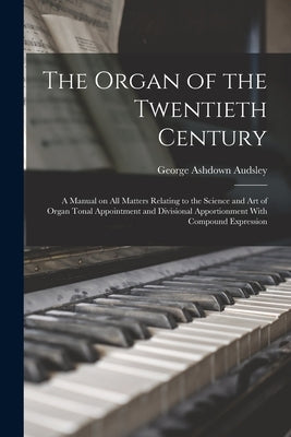 The Organ of the Twentieth Century; a Manual on all Matters Relating to the Science and art of Organ Tonal Appointment and Divisional Apportionment Wi by Audsley, George Ashdown