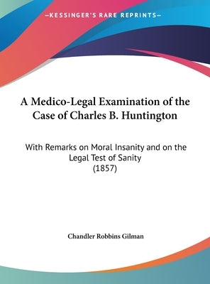 A Medico-Legal Examination of the Case of Charles B. Huntington: With Remarks on Moral Insanity and on the Legal Test of Sanity (1857) by Gilman, Chandler Robbins