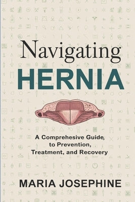 Navigating Hernia: A Comprehensive Guide to Prevention, Treatment, and Recovery by Josephine, Maria