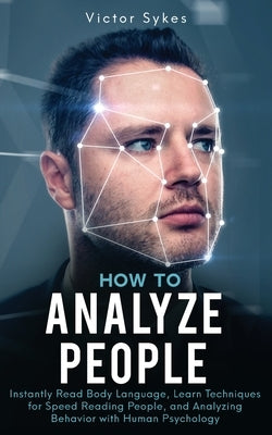 How to Analyze People: Instantly Read Body Language, Learn Techniques for Speed Reading People, and Analyzing Behavior with Human Psychology by Sykes, Victor