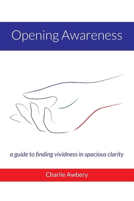 Opening Awareness: A guide to finding vividness in spacious clarity by Awbery, Charlie