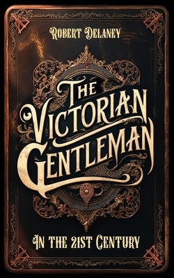 The Victorian Gentleman: Manners and Etiquette in the 21st Century by Delaney, Robert Gary