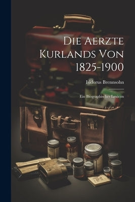 Die Aerzte Kurlands von 1825-1900: Ein Biographisches Lexicon by Brennsohn, Isidorus