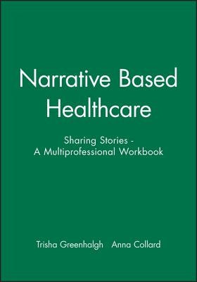 Narrative Based Healthcare: Sharing Stories - A Multiprofessional Workbook by Greenhalgh, Trisha