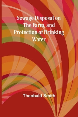 Sewage Disposal on the Farm, and Protection of Drinking Water by Smith, Theobald